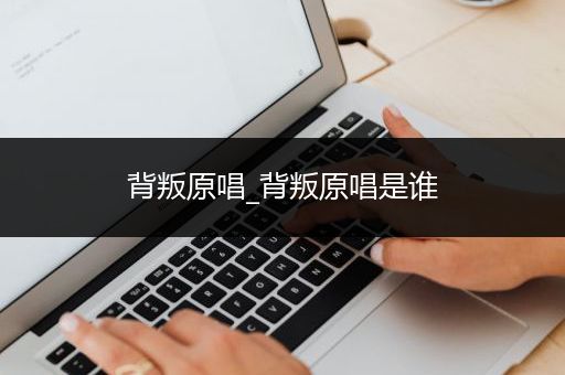 背叛原唱_背叛原唱是谁